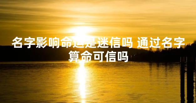 名字影响命运是迷信吗 通过名字算命可信吗